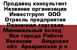 Продавец-консультант › Название организации ­ Инвестгрупп, ООО › Отрасль предприятия ­ Розничная торговля › Минимальный оклад ­ 1 - Все города Работа » Вакансии   . Амурская обл.,Архаринский р-н